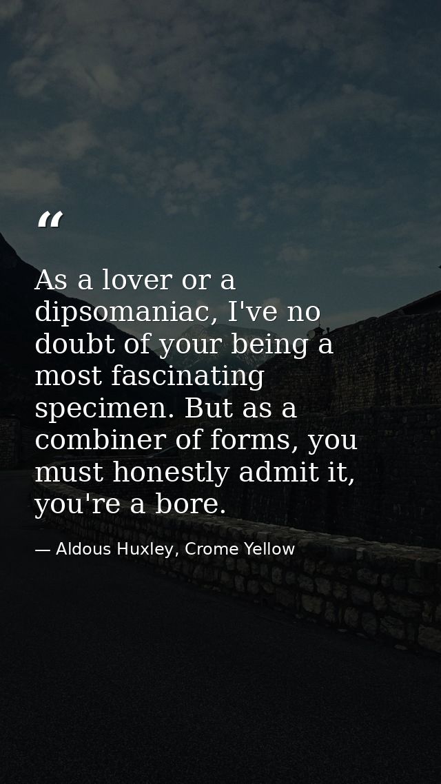As a lover or a dipsomaniac, I've no doubt of your being a most fascinating specimen. But as a combiner of forms, you mu — Aldous Huxley, Crome Yellow