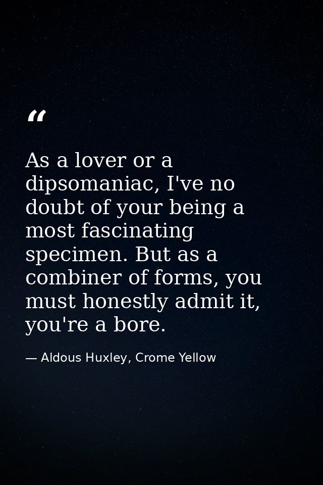 As a lover or a dipsomaniac, I've no doubt of your being a most fascinating specimen. But as a combiner of forms, you mu — Aldous Huxley, Crome Yellow