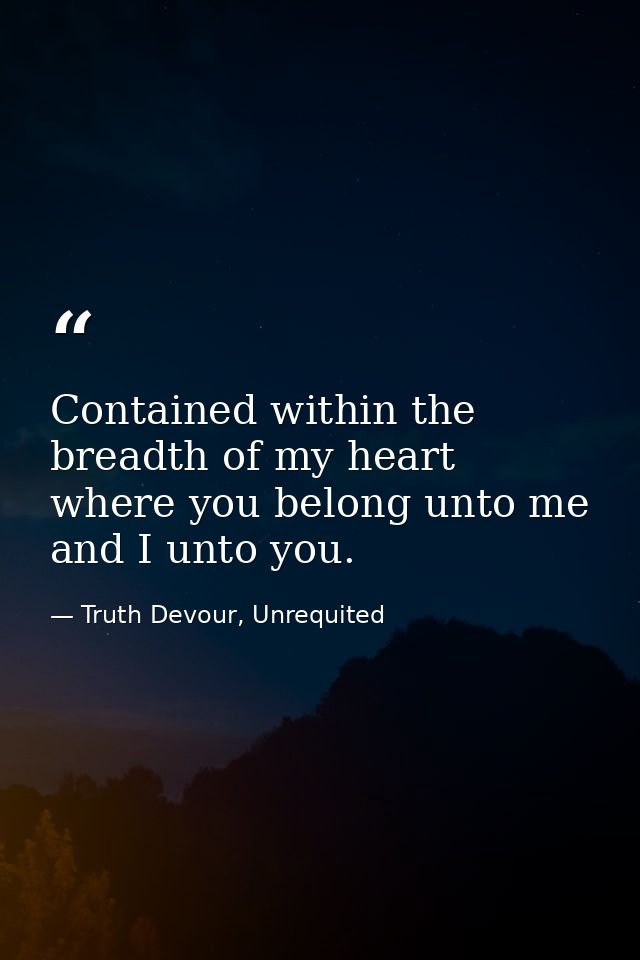 Contained within the breadth of my heart where you belong unto me and I unto you. — Truth Devour, Unrequited