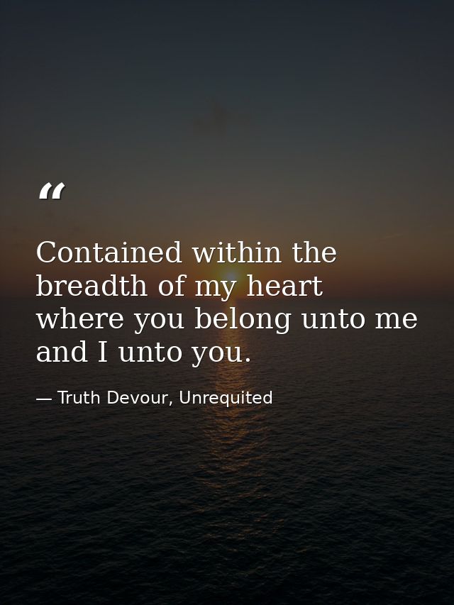 Contained within the breadth of my heart where you belong unto me and I unto you. — Truth Devour, Unrequited