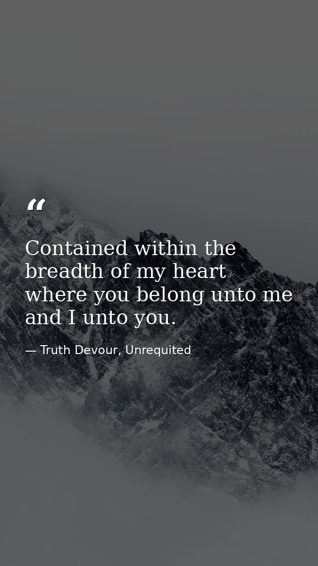 Contained within the breadth of my heart where you belong unto me and I unto you. — Truth Devour, Unrequited
