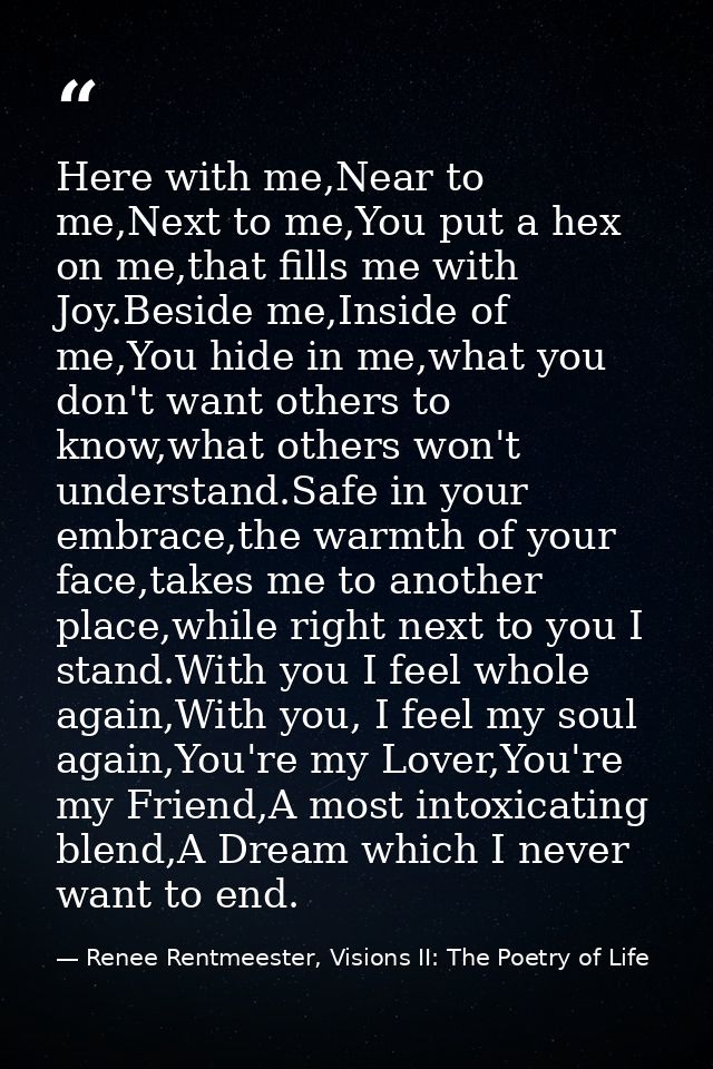 Here with me,Near to me,Next to me,You put a hex on me,that fills me with Joy.Beside me,Inside of me,You hide in me,what — Renee Rentmeester, Visions II: The Poetry of Life