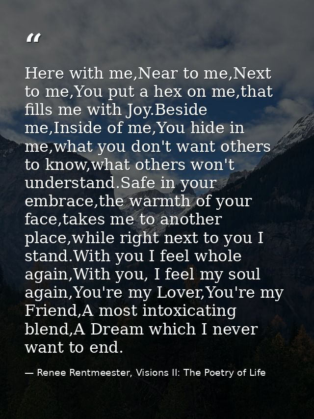Here with me,Near to me,Next to me,You put a hex on me,that fills me with Joy.Beside me,Inside of me,You hide in me,what — Renee Rentmeester, Visions II: The Poetry of Life