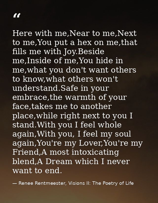 Here with me,Near to me,Next to me,You put a hex on me,that fills me with Joy.Beside me,Inside of me,You hide in me,what — Renee Rentmeester, Visions II: The Poetry of Life
