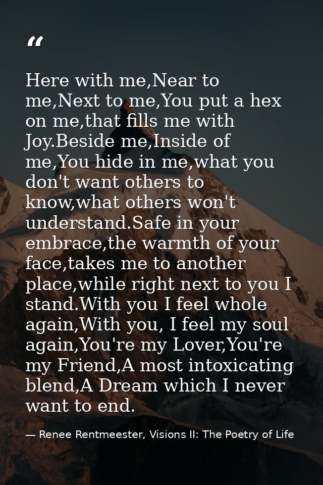 Here with me,Near to me,Next to me,You put a hex on me,that fills me with Joy.Beside me,Inside of me,You hide in me,what — Renee Rentmeester, Visions II: The Poetry of Life