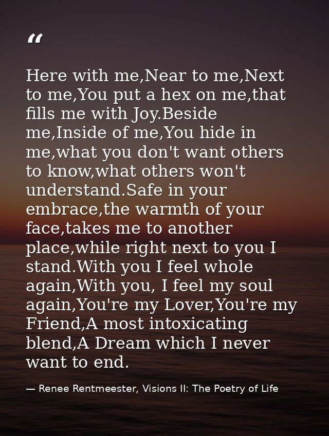 Here with me,Near to me,Next to me,You put a hex on me,that fills me with Joy.Beside me,Inside of me,You hide in me,what — Renee Rentmeester, Visions II: The Poetry of Life