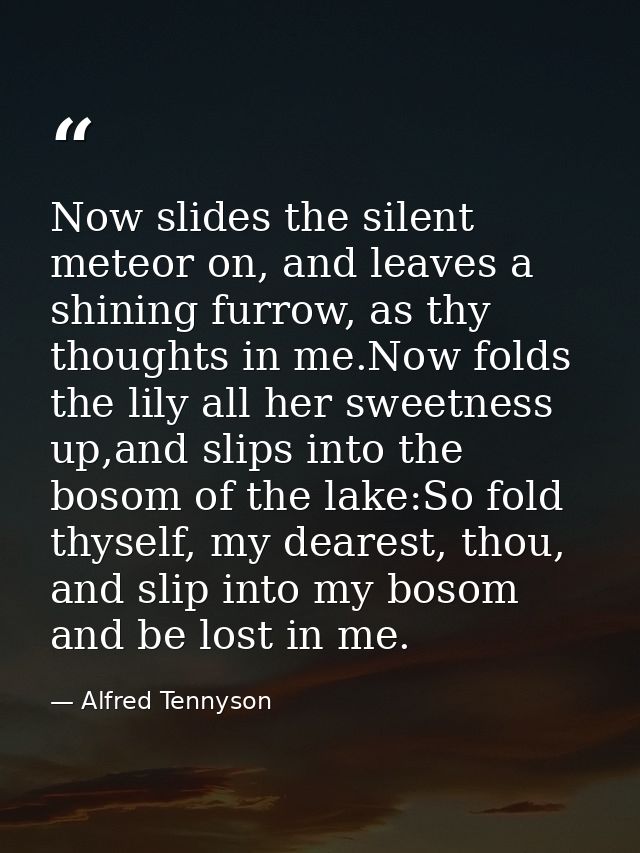 Now slides the silent meteor on, and leaves a shining furrow, as thy thoughts in me.Now folds the lily all her sweetness — Alfred Tennyson
