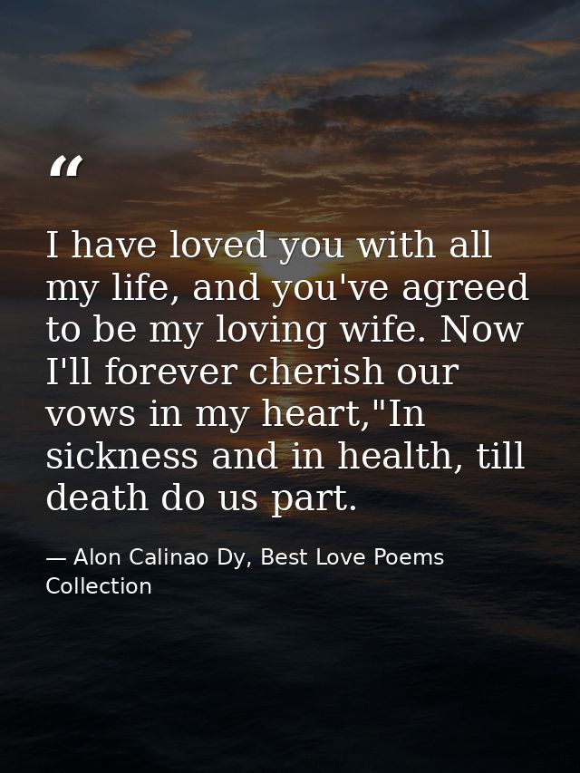 I have loved you with all my life, and you've agreed to be my loving wife. Now I'll forever cherish our vows in my heart — Alon Calinao Dy, Best Love Poems Collection