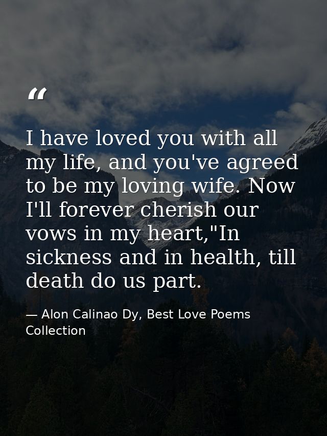I have loved you with all my life, and you've agreed to be my loving wife. Now I'll forever cherish our vows in my heart — Alon Calinao Dy, Best Love Poems Collection
