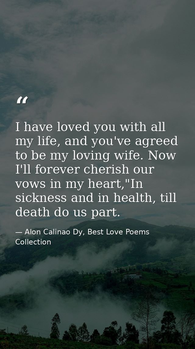 I have loved you with all my life, and you've agreed to be my loving wife. Now I'll forever cherish our vows in my heart — Alon Calinao Dy, Best Love Poems Collection