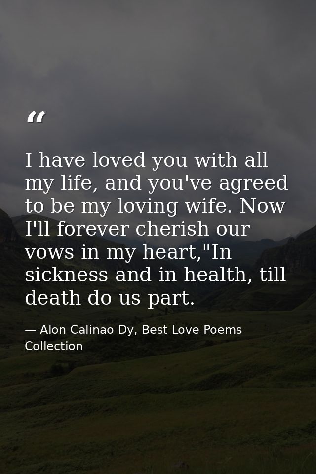 I have loved you with all my life, and you've agreed to be my loving wife. Now I'll forever cherish our vows in my heart — Alon Calinao Dy, Best Love Poems Collection