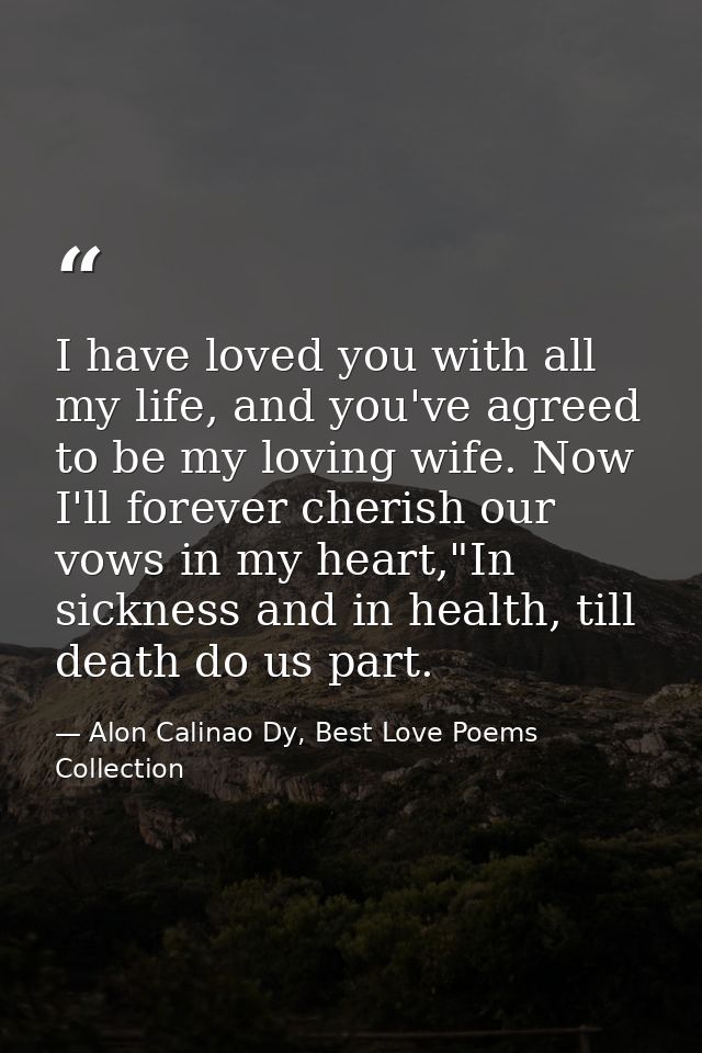 I have loved you with all my life, and you've agreed to be my loving wife. Now I'll forever cherish our vows in my heart — Alon Calinao Dy, Best Love Poems Collection