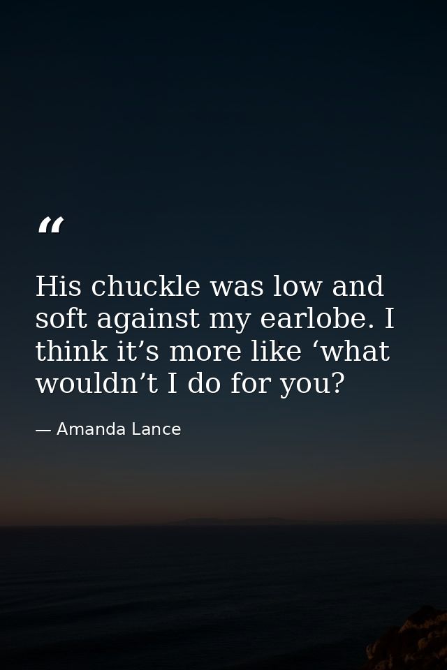 His chuckle was low and soft against my earlobe. I think it’s more like ‘what wouldn’t I do for you? — Amanda Lance