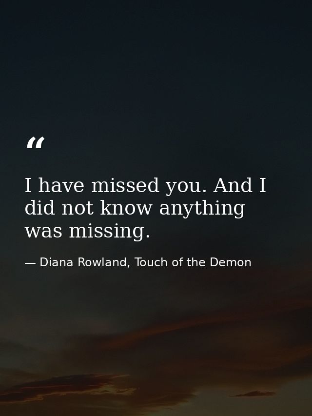 I have missed you. And I did not know anything was missing. — Diana Rowland, Touch of the Demon
