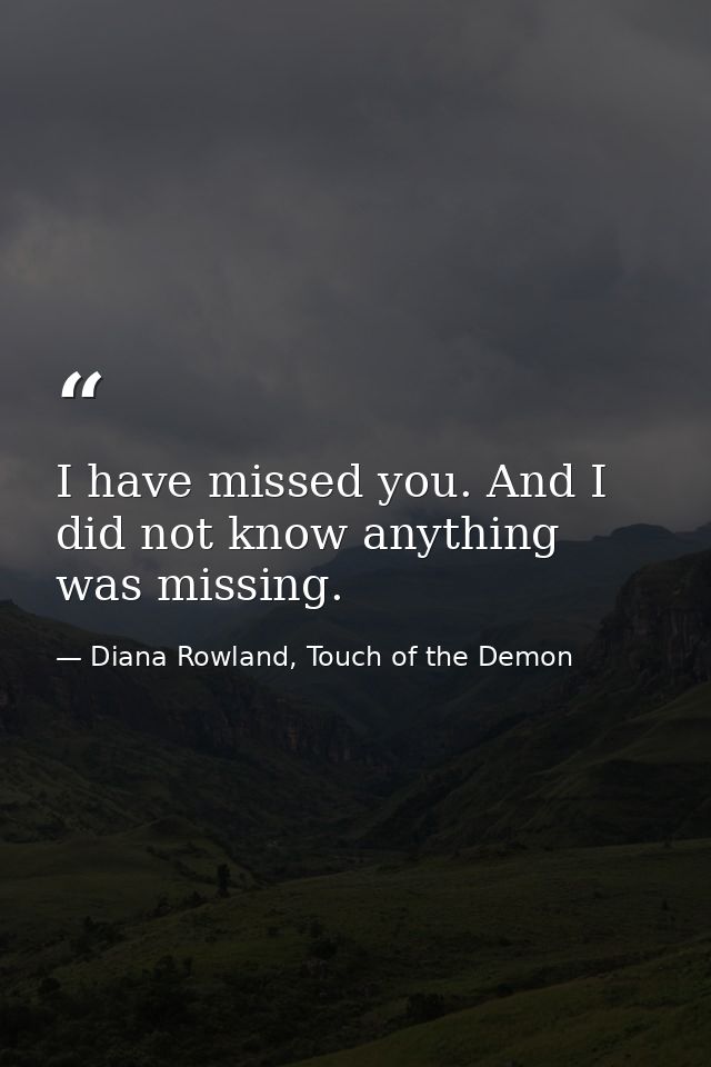 I have missed you. And I did not know anything was missing. — Diana Rowland, Touch of the Demon