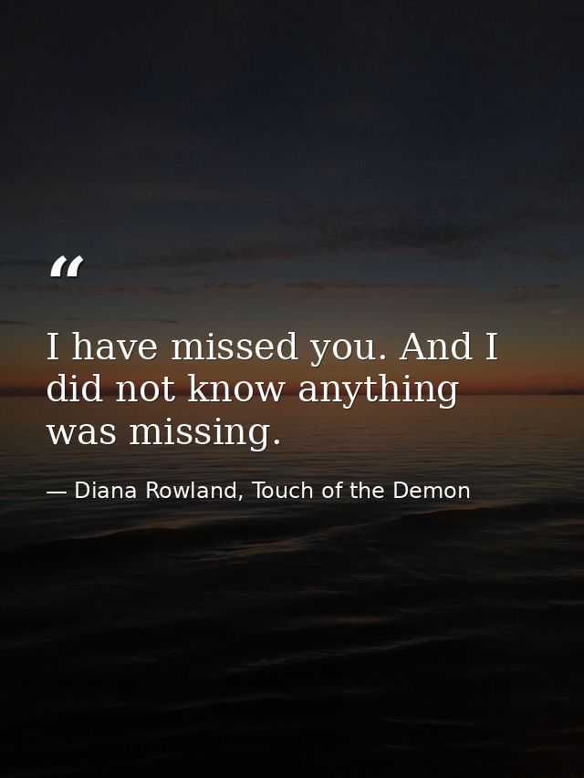 I have missed you. And I did not know anything was missing. — Diana Rowland, Touch of the Demon