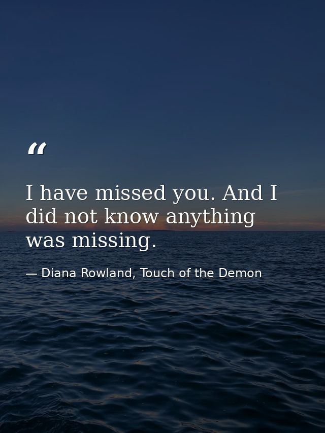 I have missed you. And I did not know anything was missing. — Diana Rowland, Touch of the Demon
