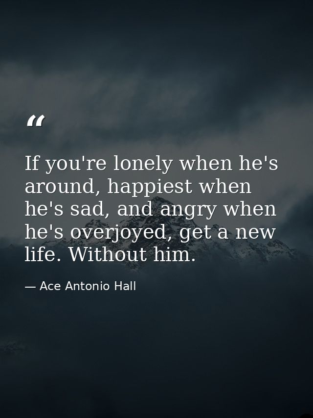 If you're lonely when he's around, happiest when he's sad, and angry when he's overjoyed, get a new life. Without him. — Ace Antonio Hall