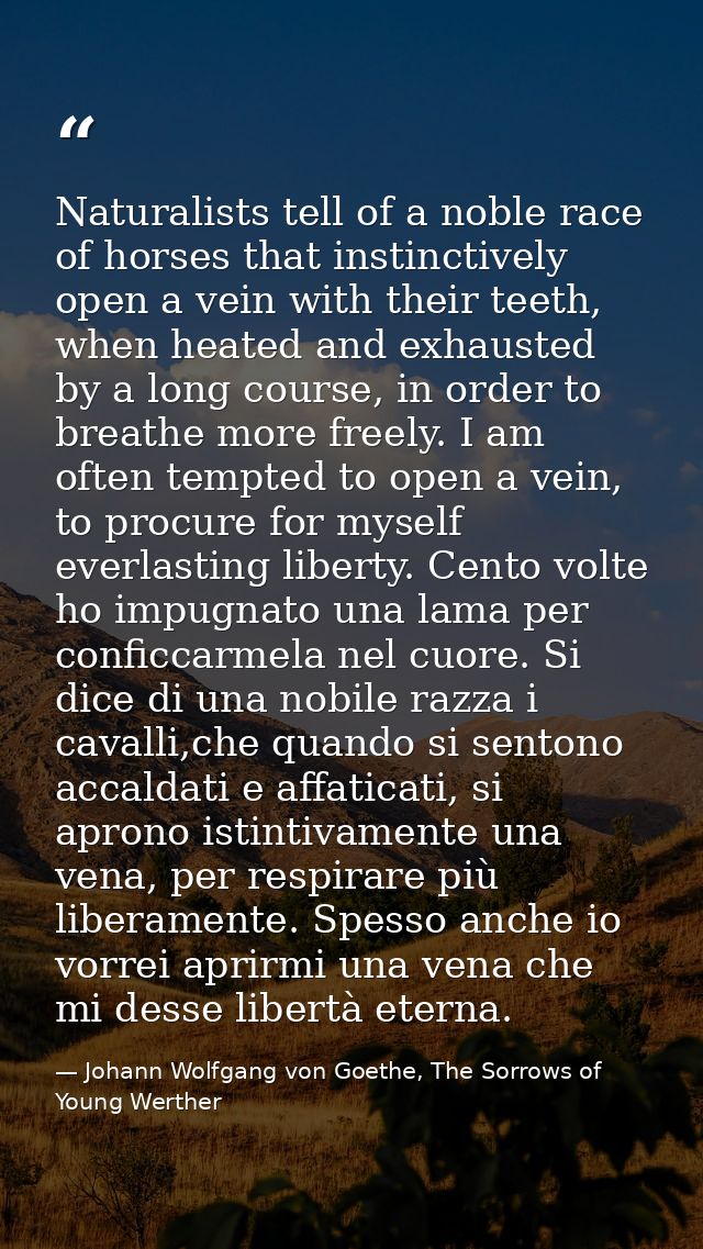 Naturalists tell of a noble race of horses that instinctively open a vein with their teeth, when heated and exhausted by — Johann Wolfgang von Goethe, The Sorrows of Young Werther