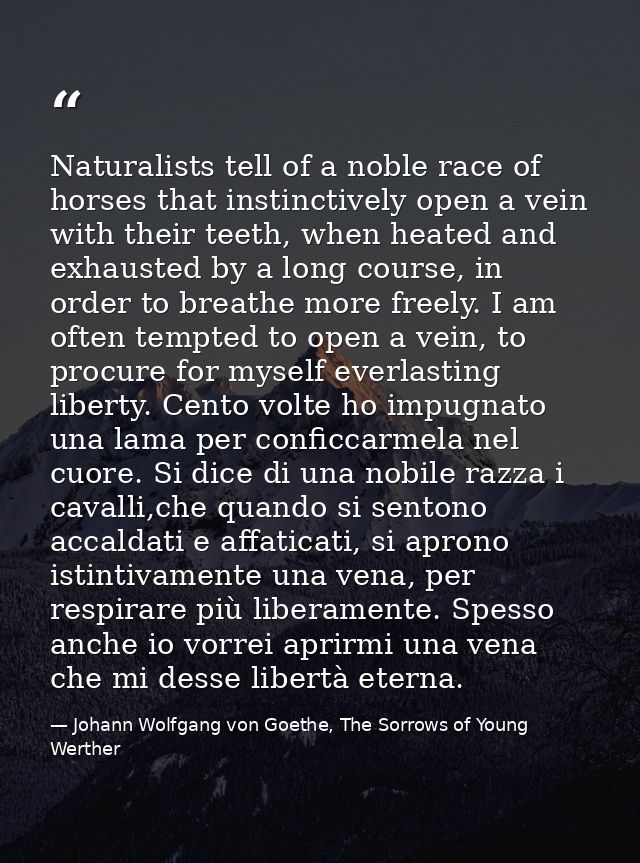 Naturalists tell of a noble race of horses that instinctively open a vein with their teeth, when heated and exhausted by — Johann Wolfgang von Goethe, The Sorrows of Young Werther
