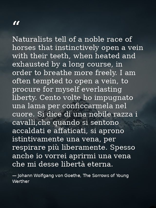 Naturalists tell of a noble race of horses that instinctively open a vein with their teeth, when heated and exhausted by — Johann Wolfgang von Goethe, The Sorrows of Young Werther