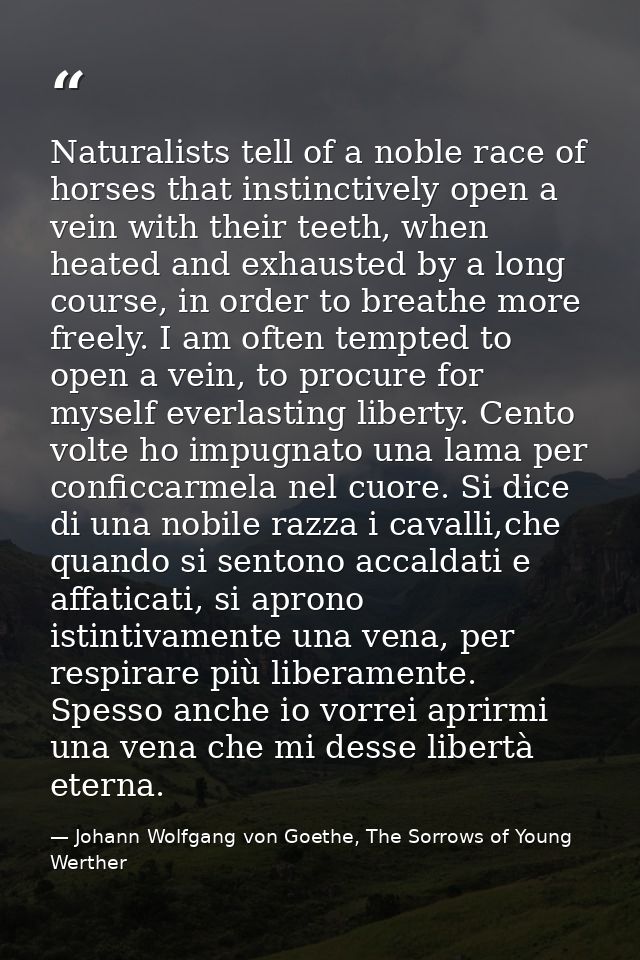 Naturalists tell of a noble race of horses that instinctively open a vein with their teeth, when heated and exhausted by — Johann Wolfgang von Goethe, The Sorrows of Young Werther