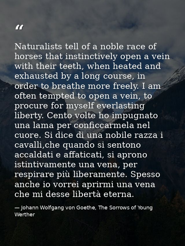 Naturalists tell of a noble race of horses that instinctively open a vein with their teeth, when heated and exhausted by — Johann Wolfgang von Goethe, The Sorrows of Young Werther