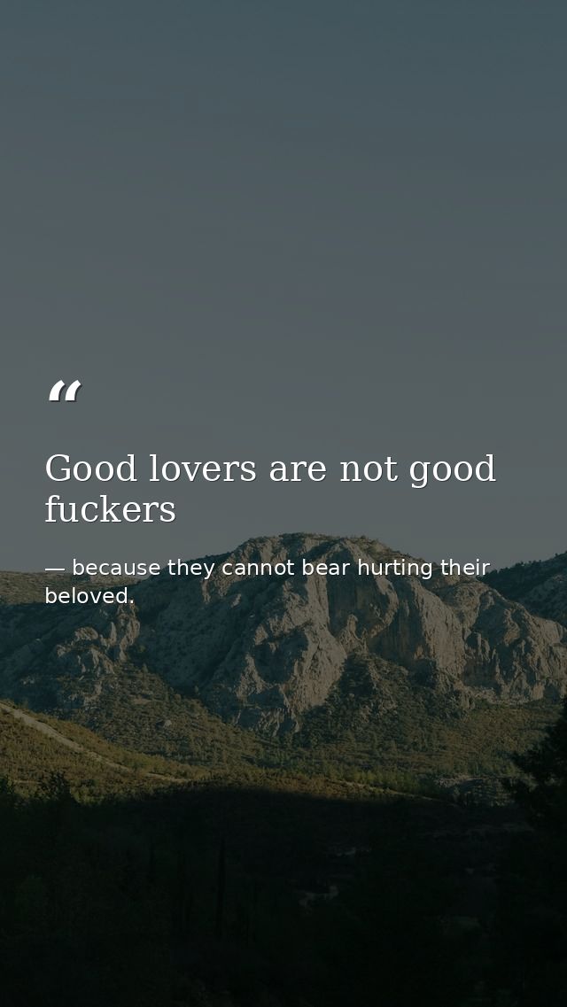 Good lovers are not good fuckers — because they cannot bear hurting their beloved.