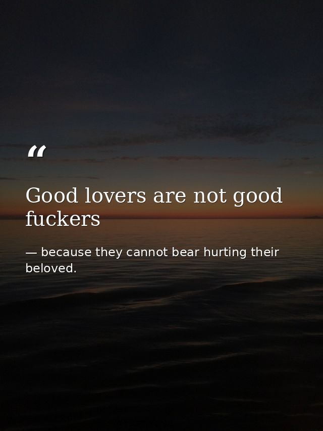 Good lovers are not good fuckers — because they cannot bear hurting their beloved.
