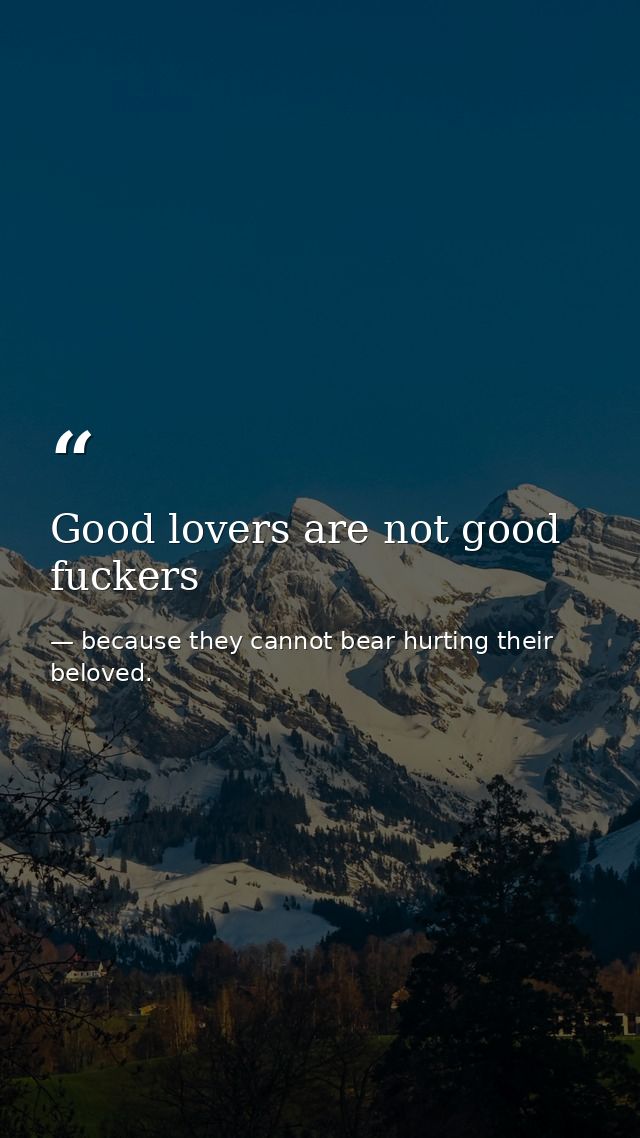 Good lovers are not good fuckers — because they cannot bear hurting their beloved.