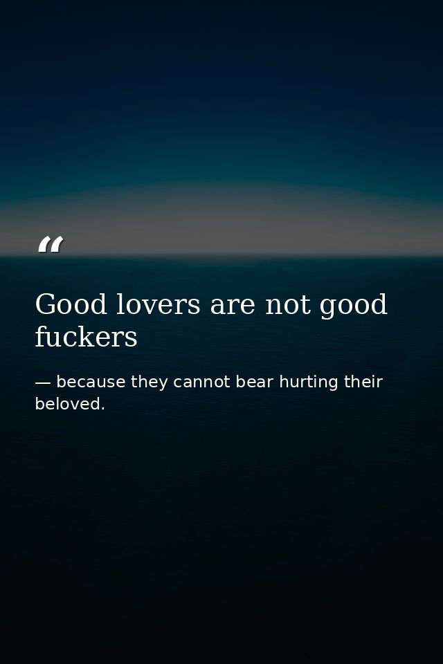 Good lovers are not good fuckers — because they cannot bear hurting their beloved.