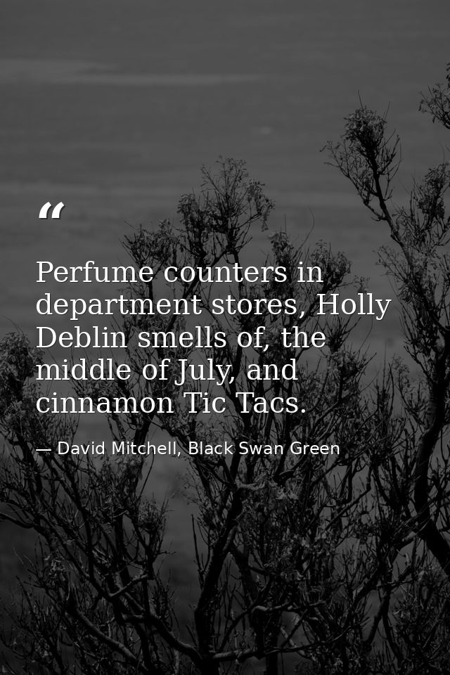 Perfume counters in department stores, Holly Deblin smells of, the middle of July, and cinnamon Tic Tacs. — David Mitchell, Black Swan Green