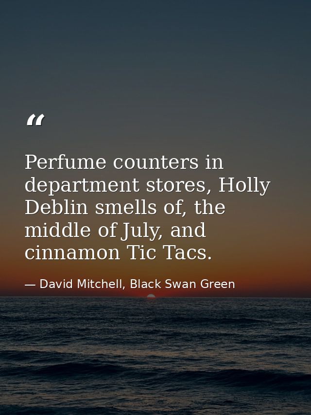 Perfume counters in department stores, Holly Deblin smells of, the middle of July, and cinnamon Tic Tacs. — David Mitchell, Black Swan Green