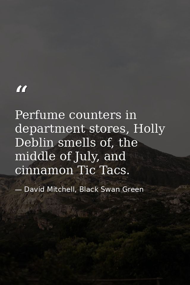 Perfume counters in department stores, Holly Deblin smells of, the middle of July, and cinnamon Tic Tacs. — David Mitchell, Black Swan Green