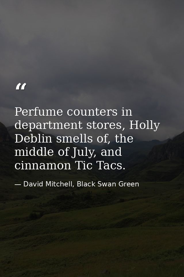 Perfume counters in department stores, Holly Deblin smells of, the middle of July, and cinnamon Tic Tacs. — David Mitchell, Black Swan Green