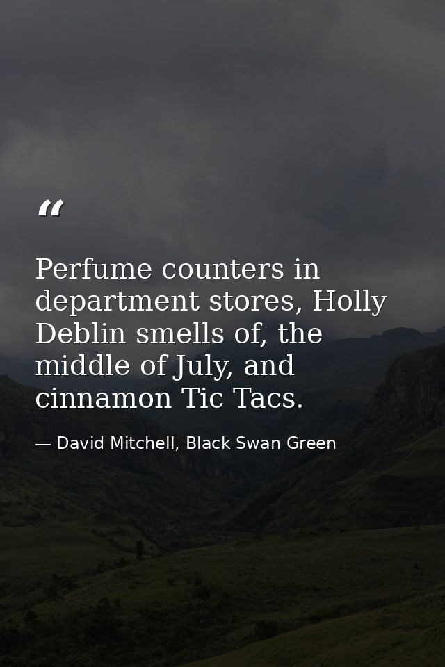 Perfume counters in department stores, Holly Deblin smells of, the middle of July, and cinnamon Tic Tacs. — David Mitchell, Black Swan Green