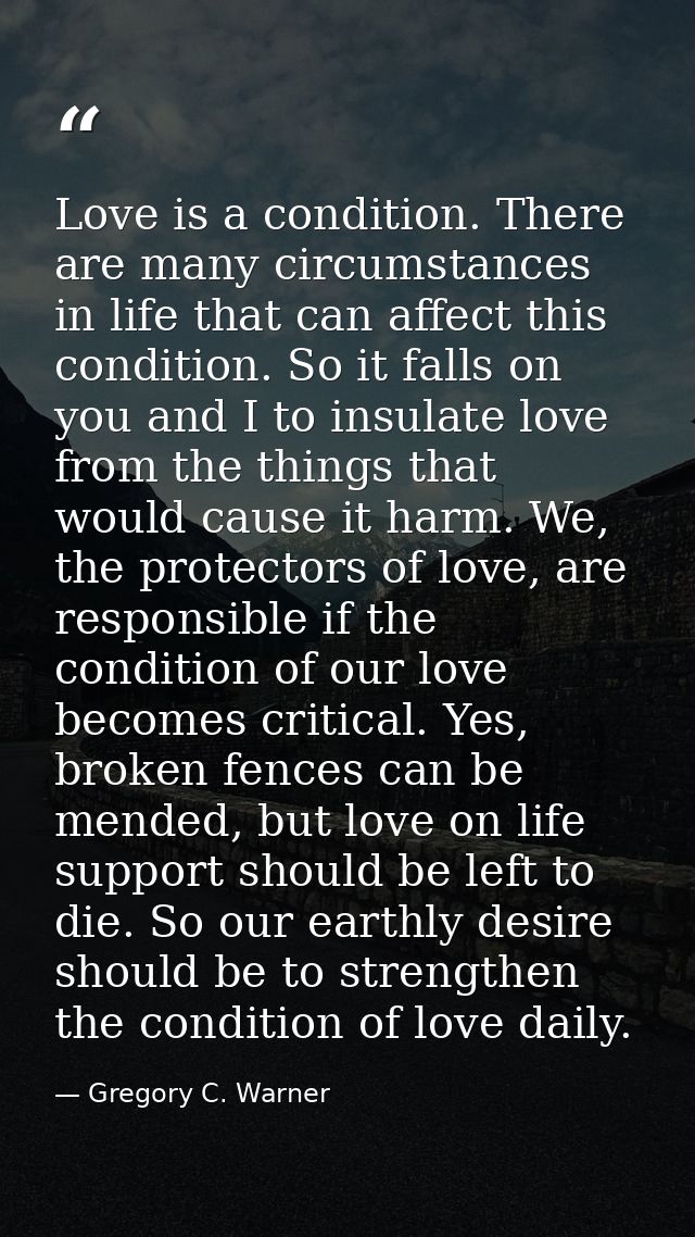 Love is a condition. There are many circumstances in life that can affect this condition. So it falls on you and I to in — Gregory C. Warner