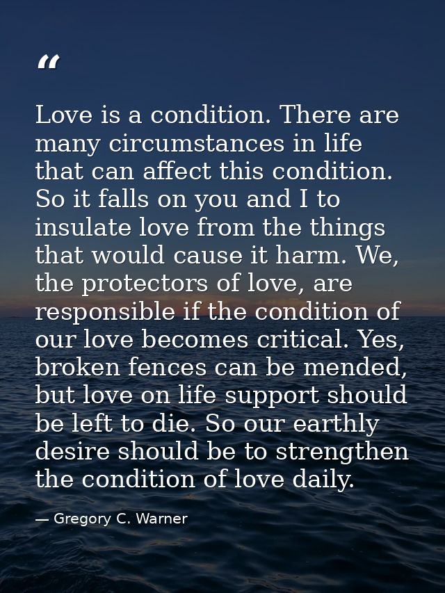 Love is a condition. There are many circumstances in life that can affect this condition. So it falls on you and I to in — Gregory C. Warner