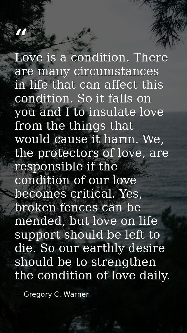 Love is a condition. There are many circumstances in life that can affect this condition. So it falls on you and I to in — Gregory C. Warner