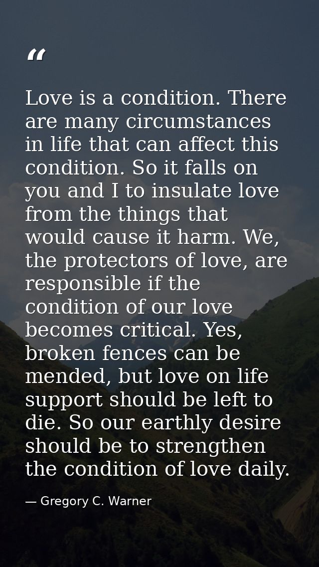 Love is a condition. There are many circumstances in life that can affect this condition. So it falls on you and I to in — Gregory C. Warner
