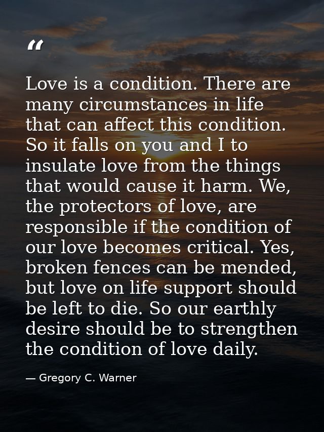 Love is a condition. There are many circumstances in life that can affect this condition. So it falls on you and I to in — Gregory C. Warner