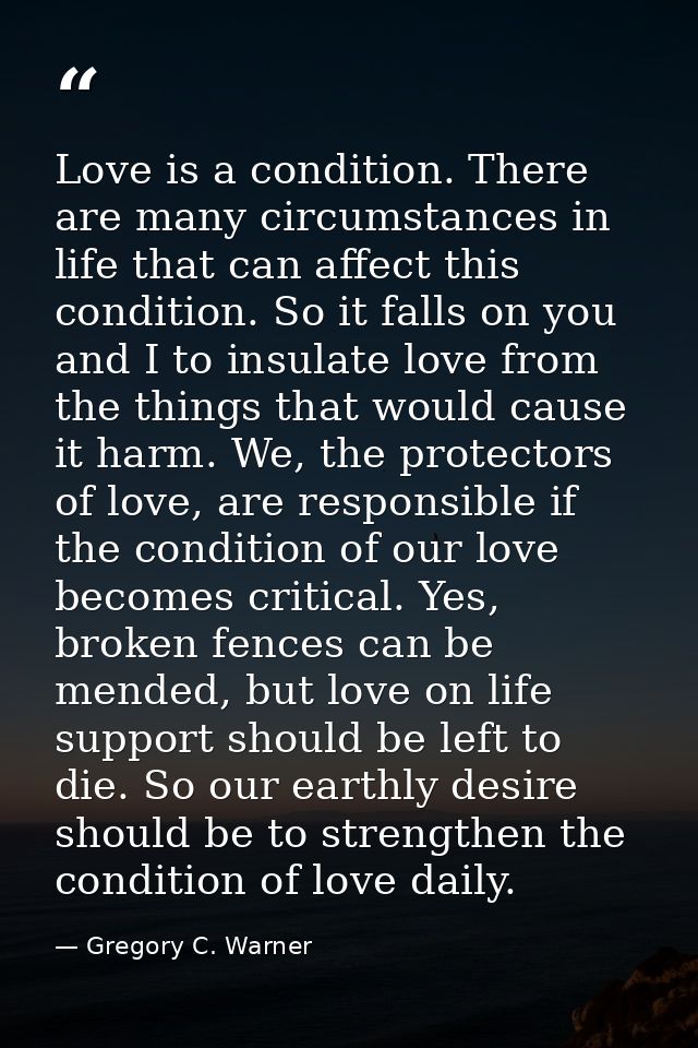 Love is a condition. There are many circumstances in life that can affect this condition. So it falls on you and I to in — Gregory C. Warner