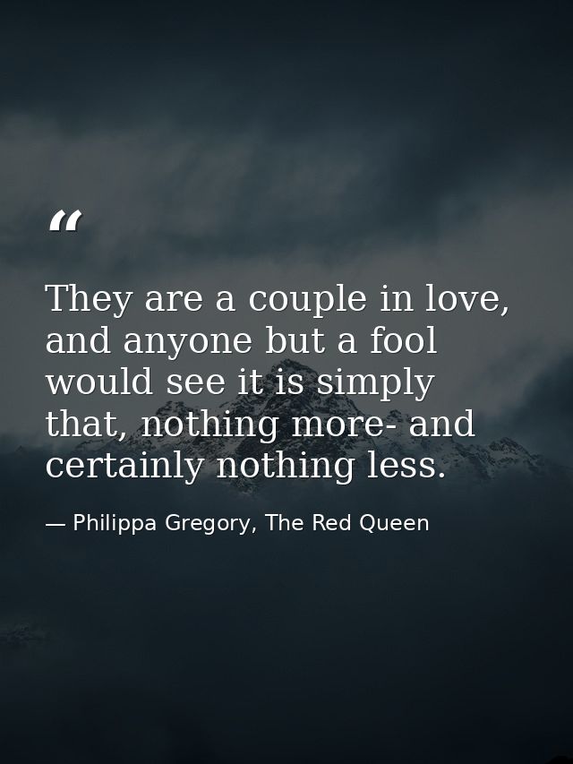 They are a couple in love, and anyone but a fool would see it is simply that, nothing more- and certainly nothing less. — Philippa Gregory, The Red Queen