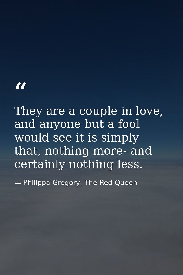 They are a couple in love, and anyone but a fool would see it is simply that, nothing more- and certainly nothing less. — Philippa Gregory, The Red Queen