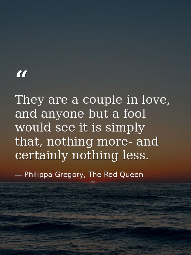 They are a couple in love, and anyone but a fool would see it is simply that, nothing more- and certainly nothing less. — Philippa Gregory, The Red Queen