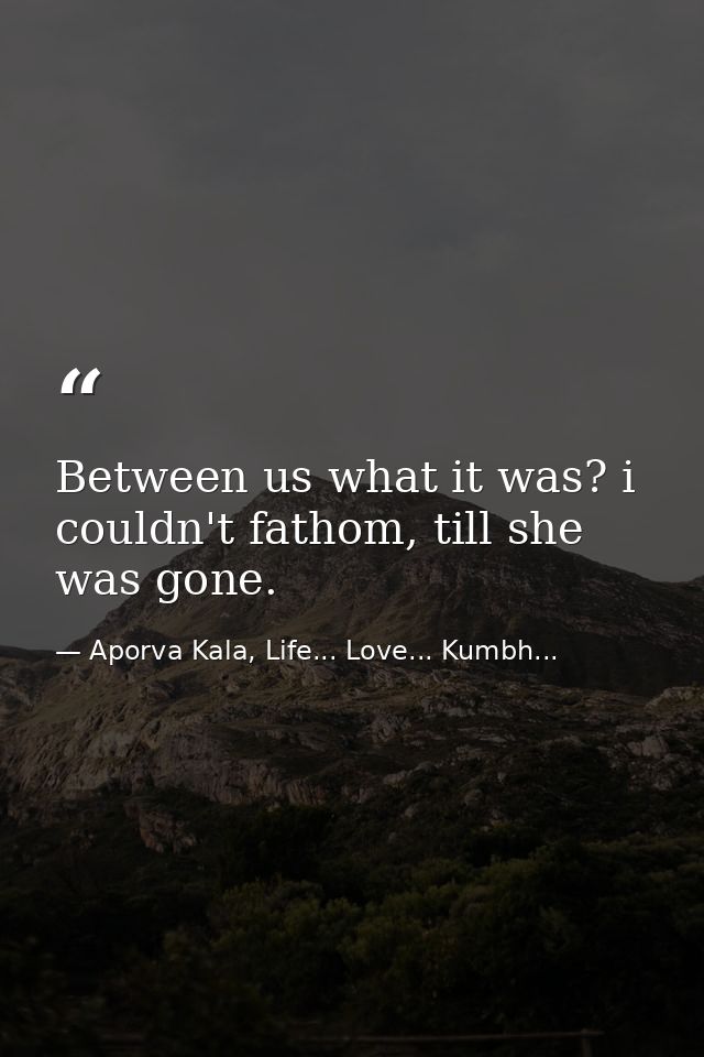 Between us what it was? i couldn't fathom, till she was gone. — Aporva Kala, Life... Love... Kumbh...