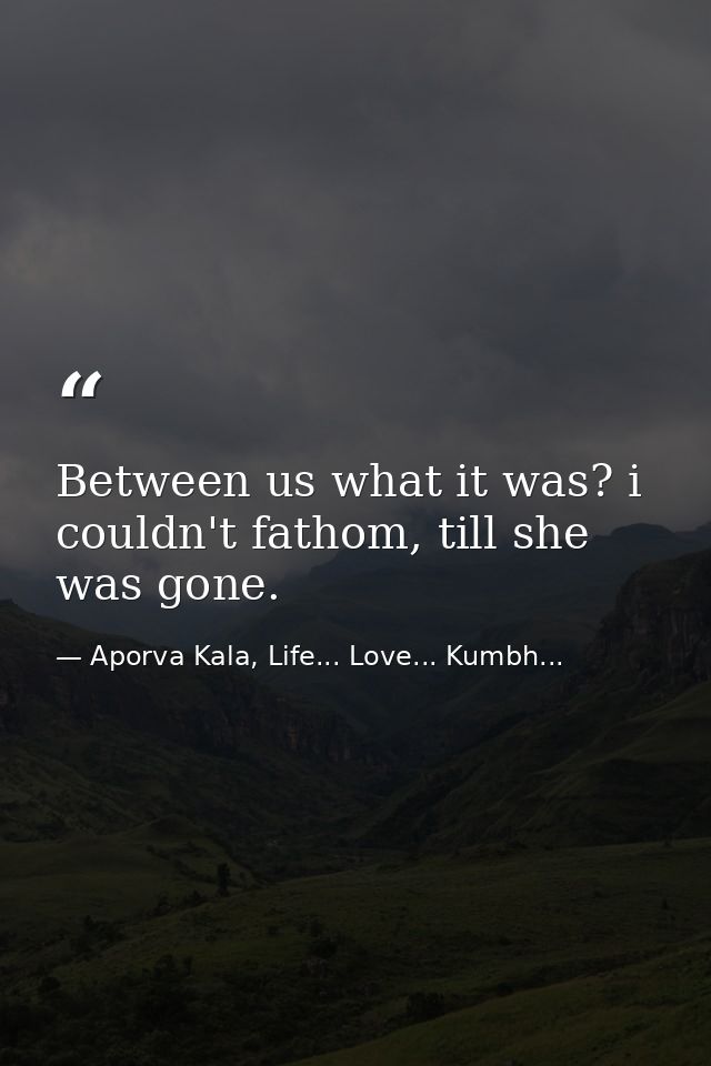 Between us what it was? i couldn't fathom, till she was gone. — Aporva Kala, Life... Love... Kumbh...
