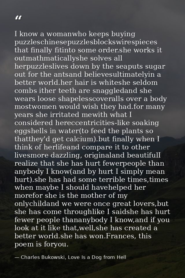I know a womanwho keeps buying puzzleschinesepuzzlesblockswirespieces that finally fitinto some order.she works it outma — Charles Bukowski, Love Is a Dog from Hell