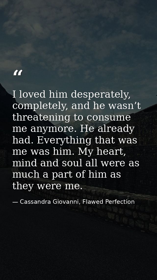 I loved him desperately, completely, and he wasn’t threatening to consume me anymore. He already had. Everything that wa — Cassandra Giovanni, Flawed Perfection