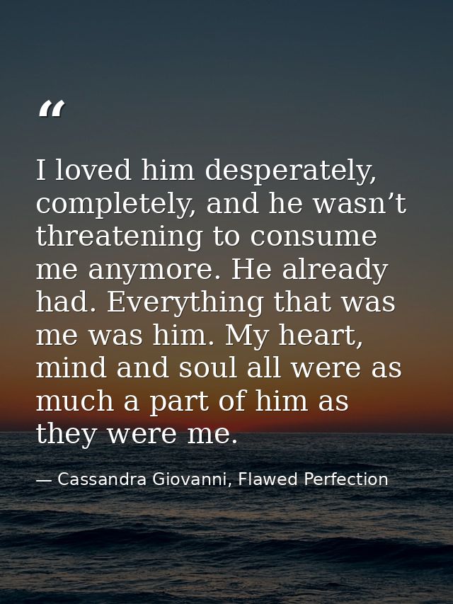 I loved him desperately, completely, and he wasn’t threatening to consume me anymore. He already had. Everything that wa — Cassandra Giovanni, Flawed Perfection